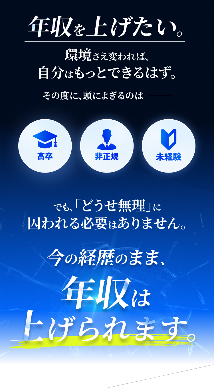年収を上げたい。環境さえ変われば、自分はもっとできるはず。その度に、頭によぎるのは高卒・非正規・未経験。でも「どうせ無理」に囚われる必要はありません。