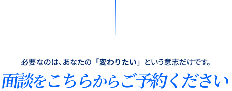 必要なのは、あなたの「変わりたい」という意志だけです。面談をこちらからご予約ください